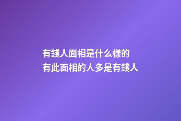 有錢人面相是什么樣的 有此面相的人多是有錢人